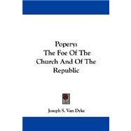 Popery : The Foe of the Church and of the Republic by Dyke, Joseph S. Van, 9781432543297