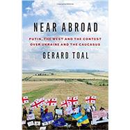 Near Abroad Putin, the West and the Contest over Ukraine and the Caucasus by Toal, Gerard, 9780190253301