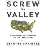 Screw the Valley A Coast-to-Coast Tour of America's New Tech Startup Culture: New York, Boulder, Austin, Raleigh, Detroit, Las Vegas, Kansas City by Sprinkle, Timothy, 9781940363301