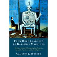 From Deep Learning to Rational Machines What the History of Philosophy Can Teach Us about the Future of Artificial Intelligence by Buckner, Cameron J., 9780197653302