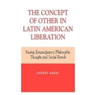 The Concept of Other in Latin American Liberation Fusing Emancipatory Philosophic Thought and Social Revolt by Gogol, Eugene, 9780739103302