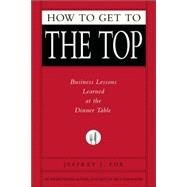 How to Get to the Top Business Lessons Learned at the Dinner Table by Fox, Jeffrey J., 9781401303303