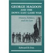 George Magoon and the Down East Game War: History, Folklore, and the Law by Ives, Edward D., 9780252063305