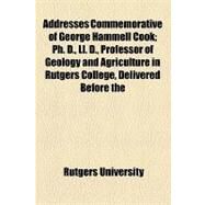Addresses Commemorative of George Hammell Cook: Ph. D., Ll. D., Professor of Geology and Agriculture in Rutgers College, Delivered Before the Trustees, Faculty, Alumni, Students and Friends of the C by Rutgers University, 9781154553307