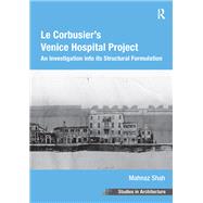 Le Corbusier's Venice Hospital Project: An Investigation into its Structural Formulation by Shah,Mahnaz, 9781138253308