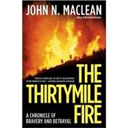 The Thirtymile Fire A Chronicle of Bravery and Betrayal by Maclean, John N., 9780805083309