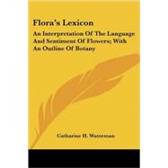 Flora's Lexicon : An Interpretation of the Language and Sentiment of Flowers; with an Outline of Botany by Waterman, Catharine H., 9781432653309