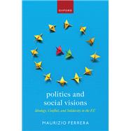 Politics and Social Visions Ideology, Conflict, and Solidarity in the EU by Ferrera, Maurizio, 9780198863311