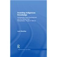 Inventing Indigenous Knowledge: Archaeology, Rural Development and the Raised Field Rehabilitation Project in Bolivia by Swartley,Lynn, 9781138973312