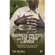 Business, Politics and the State in Africa Challenging the Orthodoxies on Growth and Transformation by Kelsall, Tim, 9781780323312