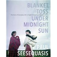Blanket Toss Under Midnight Sun Portraits of Everyday Life in Eight Indigenous Communities by Seesequasis, Paul, 9780735273313