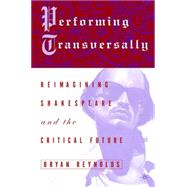 Performing Transversally Reimagining Shakespeare and the Critical Future by Reynolds, Bryan, 9780312293314