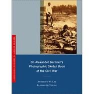 On Alexander Gardner's Photographic Sketch Book of the Civil War by Lee, Anthony W., 9780520253315