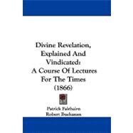 Divine Revelation, Explained and Vindicated : A Course of Lectures for the Times (1866) by Fairbairn, Patrick; Buchanan, Robert; Calderwood, Henry, 9781104103316
