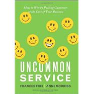 Uncommon Service : How to Win by Putting Customers at the Core of Your Business by Frei, Frances; Morriss, Anne, 9781422133316