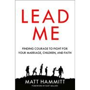Lead Me Finding Courage to Fight for Your Marriage, Children, and Faith by Hammitt, Matt; Millard, Bart, 9780525653318
