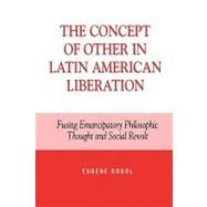 The Concept of Other in Latin American Liberation Fusing Emancipatory Philosophic Thought and Social Revolt by Gogol, Eugene, 9780739103319