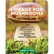 How to Forage for Mushrooms without Dying An Absolute Beginner's Guide to Identifying 29 Wild, Edible Mushrooms by Hyman, Frank, 9781635863321