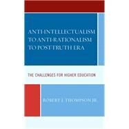 Anti-intellectualism to Anti-rationalism to Post-truth Era The Challenges for Higher Education by Thompson, Robert J., Jr., 9781793653321