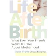 Life After Birth What Even Your Friends Won't Tell You About Motherhood by Figes, Kate; Zimmerman, Jean, 9780312283322