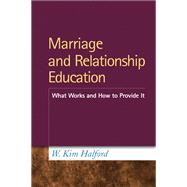 Marriage and Relationship Education What Works and How to Provide It by Halford, W. Kim, 9781462503322