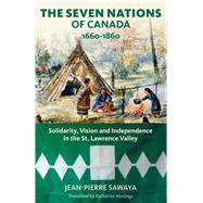 The Seven Nations of Canada 1660-1860 Solidarity, Vision and Independence in the St. Lawrence Valley by Sawaya, Jean-Pierre; Hastings, Katherine; Culliford, Patricia, 9781771863322