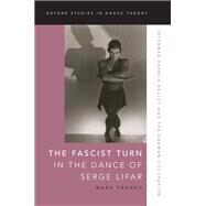 The Fascist Turn in the Dance of Serge Lifar Interwar French Ballet and the German Occupation by Franko, Mark, 9780197503324