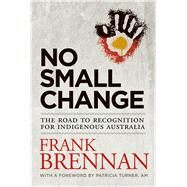 No Small Change The Road to Recognition for Indigenous Australia by Brennan, Frank; Turner, Patricia, 9780702253324