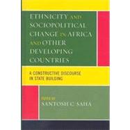 Ethnicity and Sociopolitical Change in Africa and Other Developing Countries A Constructive Discourse in State Building by Saha, Santosh C., 9780739123324