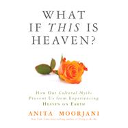 What If This Is Heaven? How Our Cultural Myths Prevent Us from Experiencing Heaven on Earth by Moorjani, Anita, 9781401943325