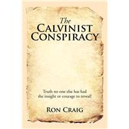 The Calvinist Conspiracy: Truth No One Else Has Had the Insight or Courage to Reveal! by Craig, Ron, 9781503533325