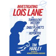 Investigating Lois Lane The Turbulent History of the Daily Planet's Ace Reporter by Hanley, Tim, 9781613733325