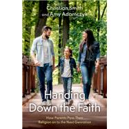 Handing Down the Faith How Parents Pass Their Religion on to the Next Generation by Smith, Christian; Adamczyk, Amy, 9780190093327
