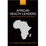 African Health Leaders Making Change and Claiming the Future by Omaswa, Francis; Crisp, Nigel, 9780198703327