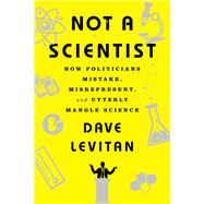 Not a Scientist How Politicians Mistake, Misrepresent, and Utterly Mangle Science by Levitan, Dave, 9780393353327