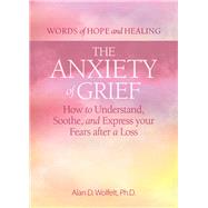 The Anxiety of Grief How to Understand, Soothe, and Express Your Fears after a Loss by Wolfelt, Alan D, 9781617223327