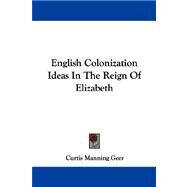 English Colonization Ideas in the Reign of Elizabeth by Geer, Curtis Manning, 9781430483328