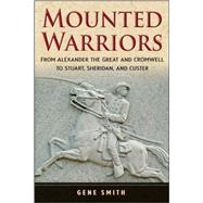 Mounted Warriors : From Alexander the Great and Cromwell to Stuart, Sheridan, and Custer by Smith, Gene, 9780471783329