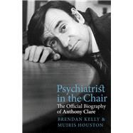Psychiatrist in the Chair The Official Biography of Anthony Clare by Houston, Muiris; Kelly, Brendan, 9781785373329