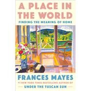 A Place in the World Finding the Meaning of Home by Mayes, Frances, 9780593443330