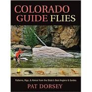 Colorado Guide Flies Patterns, Rigs, & Advice from the State's Best Anglers & Guides by Dorsey, Pat, 9781934753330