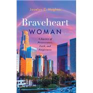 Braveheart Woman A Journey of Perseverance, Faith, and Forgiveness by Hughes, Jocelyn C, 9781954533332