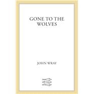 Gone to the Wolves by John Wray, 9780374603335