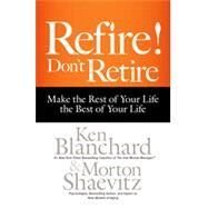 Refire! Don't Retire Make the Rest of Your Life the Best of Your Life by Blanchard, Ken; Shaevitz, Morton, 9781626563339