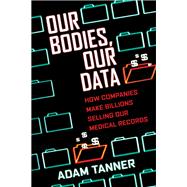 Our Bodies, Our Data How Companies Make Billions Selling Our Medical Records by TANNER, ADAM, 9780807033340