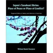Japan's Yasukuni Shrine: Place of Peace or Place of Conflict? Regional Politics of History and Memory in East Asia by Sturgeon, William Daniel, 9781581123340