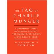 Tao of Charlie Munger A Compilation of Quotes from Berkshire Hathaway's Vice Chairman on Life, Business, and the Pursuit of Wealth With Commentary by David Clark by Clark, David, 9781501153341