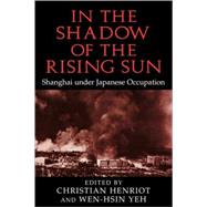 In the Shadow of the Rising Sun: Shanghai under Japanese Occupation by Edited by Christian Henriot , Wen-hsin Yeh, 9780521103343