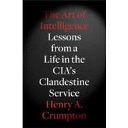 The Art of Intelligence Lessons from a Life in the CIA's Clandestine Service by Crumpton, Henry A., 9781594203343