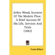 Jethro Wood, Inventor of the Modern Plow : A Brief Account of His Life, Services and Trials (1882) by Gilbert, Frank, 9780548843345